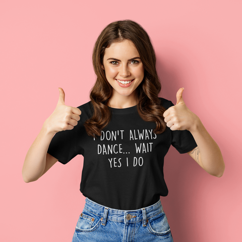 I don't always dance, wait... yes, I do T- shirt